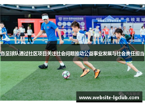 各足球队通过社区项目关注社会问题推动公益事业发展与社会责任担当