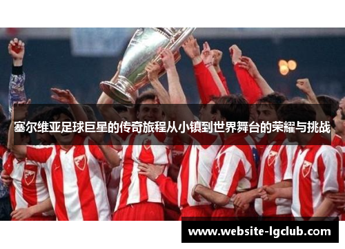 塞尔维亚足球巨星的传奇旅程从小镇到世界舞台的荣耀与挑战