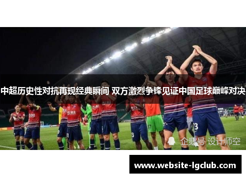 中超历史性对抗再现经典瞬间 双方激烈争锋见证中国足球巅峰对决