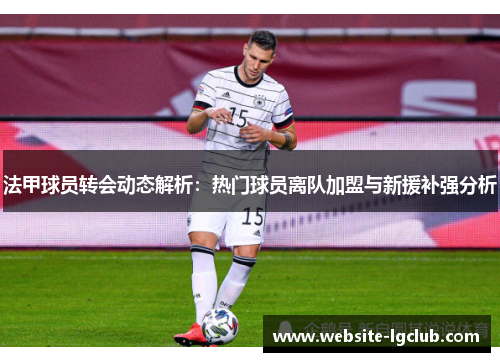 法甲球员转会动态解析：热门球员离队加盟与新援补强分析