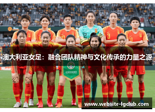 澳大利亚女足：融合团队精神与文化传承的力量之源