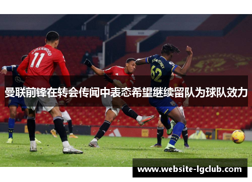 曼联前锋在转会传闻中表态希望继续留队为球队效力