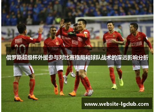 俄罗斯超级杯外援参与对比赛格局和球队战术的深远影响分析