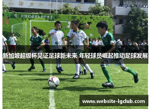 新加坡超级杯见证足球新未来 年轻球员崛起推动足球发展