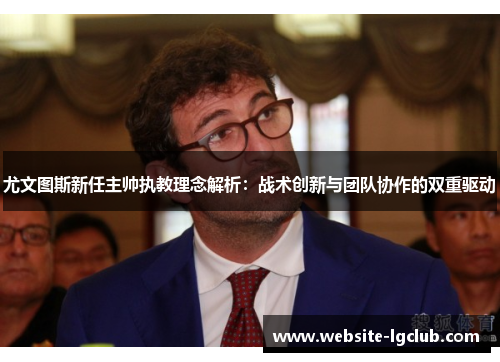 尤文图斯新任主帅执教理念解析：战术创新与团队协作的双重驱动