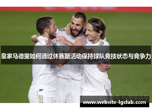 皇家马德里如何通过休赛期活动保持球队竞技状态与竞争力