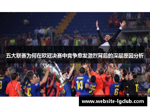 五大联赛为何在欧冠决赛中竞争愈发激烈背后的深层原因分析