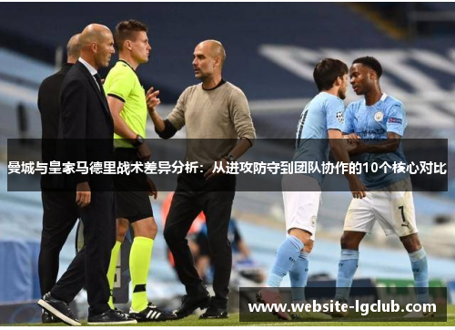 曼城与皇家马德里战术差异分析：从进攻防守到团队协作的10个核心对比