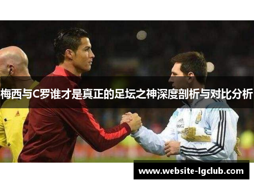 梅西与C罗谁才是真正的足坛之神深度剖析与对比分析