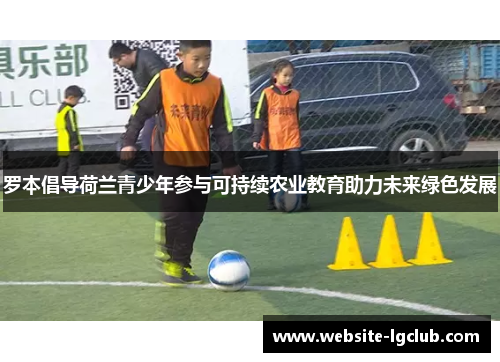 罗本倡导荷兰青少年参与可持续农业教育助力未来绿色发展