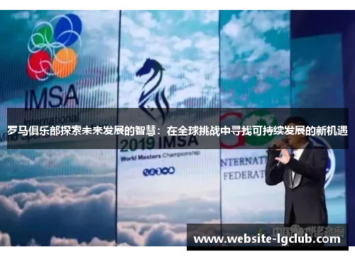 罗马俱乐部探索未来发展的智慧：在全球挑战中寻找可持续发展的新机遇