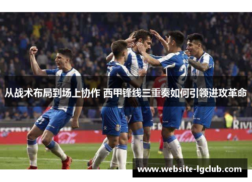 从战术布局到场上协作 西甲锋线三重奏如何引领进攻革命