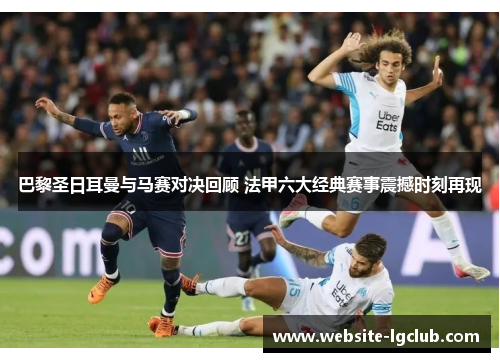 巴黎圣日耳曼与马赛对决回顾 法甲六大经典赛事震撼时刻再现