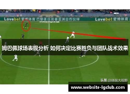 姆巴佩球场表现分析 如何决定比赛胜负与团队战术效果