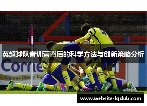 英超球队青训营背后的科学方法与创新策略分析