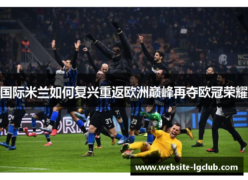 国际米兰如何复兴重返欧洲巅峰再夺欧冠荣耀