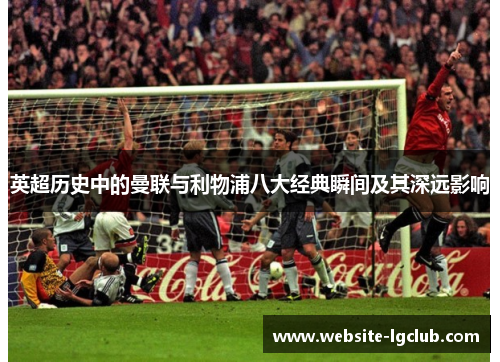 英超历史中的曼联与利物浦八大经典瞬间及其深远影响