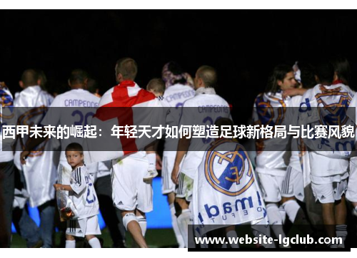 西甲未来的崛起：年轻天才如何塑造足球新格局与比赛风貌