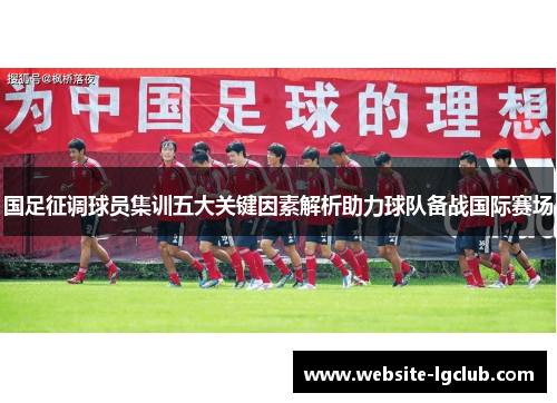 国足征调球员集训五大关键因素解析助力球队备战国际赛场