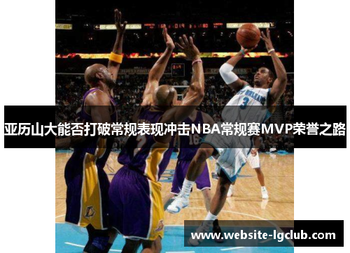 亚历山大能否打破常规表现冲击NBA常规赛MVP荣誉之路