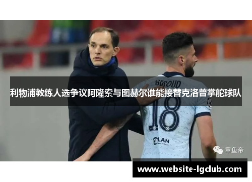 利物浦教练人选争议阿隆索与图赫尔谁能接替克洛普掌舵球队