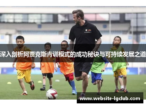 深入剖析阿贾克斯青训模式的成功秘诀与可持续发展之道