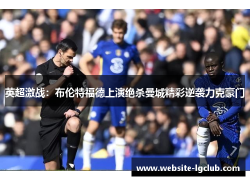 英超激战：布伦特福德上演绝杀曼城精彩逆袭力克豪门