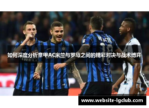 如何深度分析意甲AC米兰与罗马之间的精彩对决与战术博弈