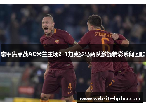 意甲焦点战AC米兰主场2-1力克罗马两队激战精彩瞬间回顾