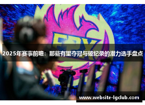2025年赛事前瞻：那些有望夺冠与破纪录的潜力选手盘点