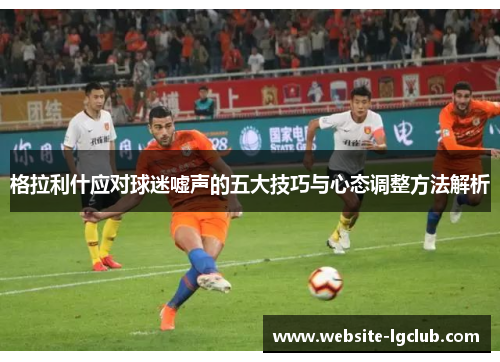 格拉利什应对球迷嘘声的五大技巧与心态调整方法解析