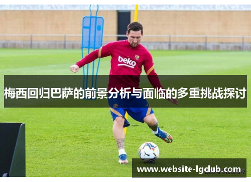 梅西回归巴萨的前景分析与面临的多重挑战探讨