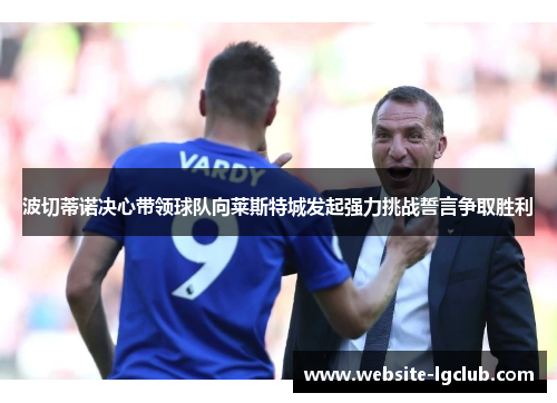 波切蒂诺决心带领球队向莱斯特城发起强力挑战誓言争取胜利