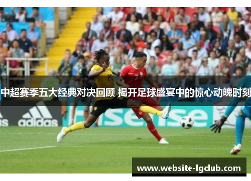中超赛季五大经典对决回顾 揭开足球盛宴中的惊心动魄时刻