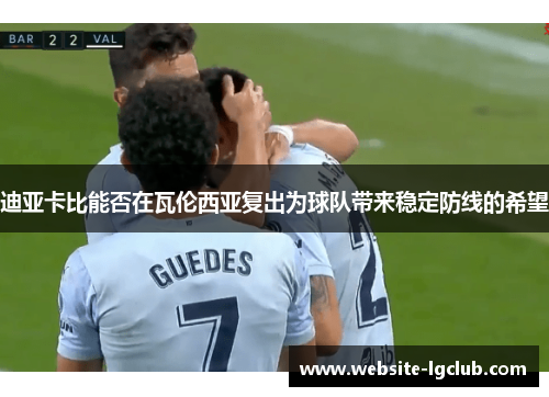 迪亚卡比能否在瓦伦西亚复出为球队带来稳定防线的希望
