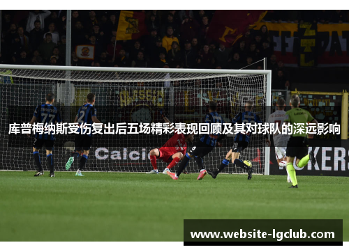 库普梅纳斯受伤复出后五场精彩表现回顾及其对球队的深远影响
