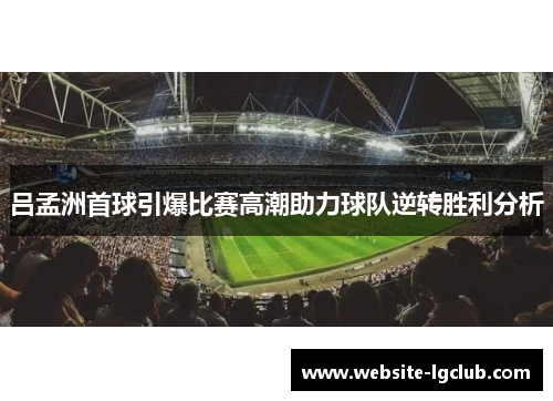 吕孟洲首球引爆比赛高潮助力球队逆转胜利分析