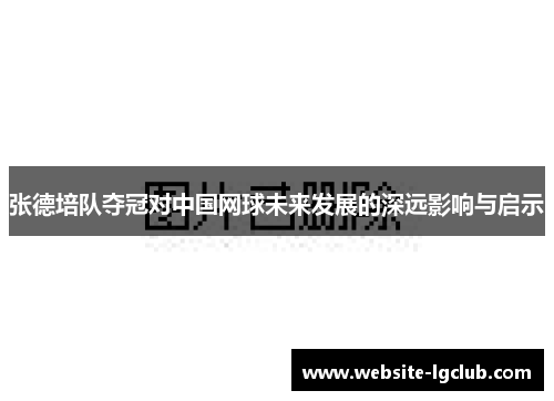 张德培队夺冠对中国网球未来发展的深远影响与启示