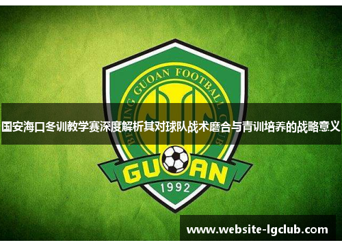 国安海口冬训教学赛深度解析其对球队战术磨合与青训培养的战略意义