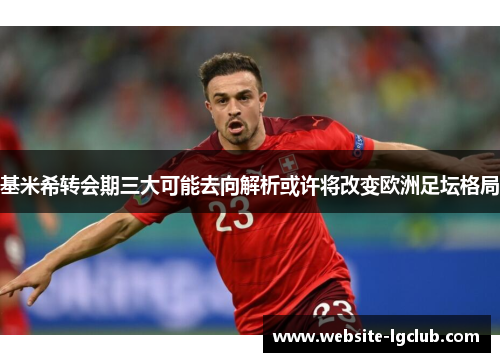基米希转会期三大可能去向解析或许将改变欧洲足坛格局