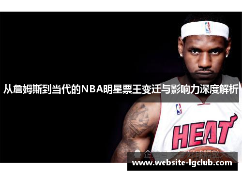 从詹姆斯到当代的NBA明星票王变迁与影响力深度解析
