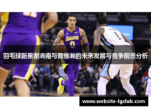 羽毛球新星谢浩南与曾维瀚的未来发展与竞争前景分析