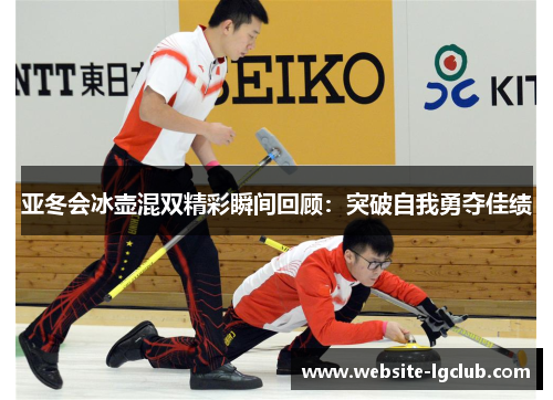亚冬会冰壶混双精彩瞬间回顾：突破自我勇夺佳绩