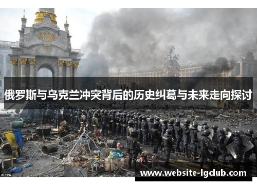 俄罗斯与乌克兰冲突背后的历史纠葛与未来走向探讨