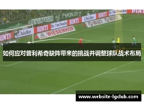如何应对普利希奇缺阵带来的挑战并调整球队战术布局