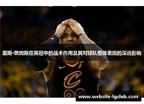 里斯·詹姆斯在英冠中的战术作用及其对球队整体表现的深远影响