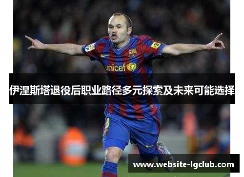 伊涅斯塔退役后职业路径多元探索及未来可能选择