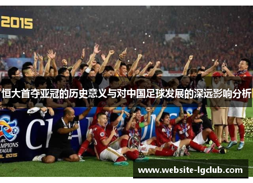 恒大首夺亚冠的历史意义与对中国足球发展的深远影响分析