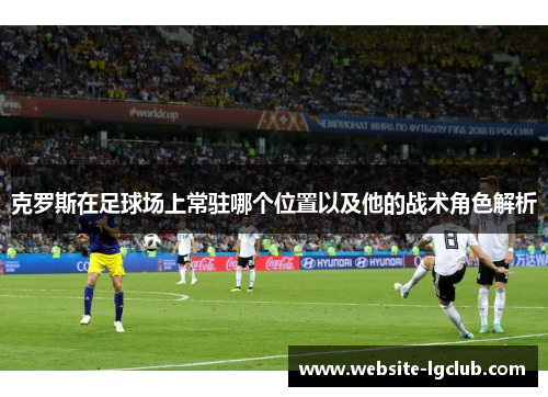 克罗斯在足球场上常驻哪个位置以及他的战术角色解析