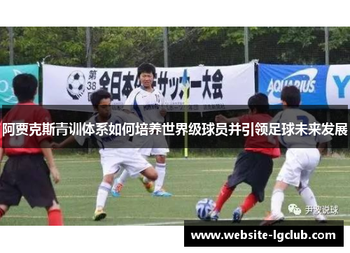 阿贾克斯青训体系如何培养世界级球员并引领足球未来发展